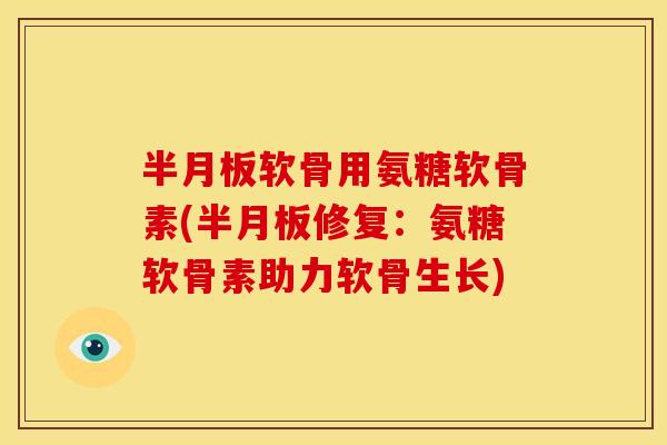 半月板软骨用氨糖软骨素(半月板修复：氨糖软骨素助力软骨生长)