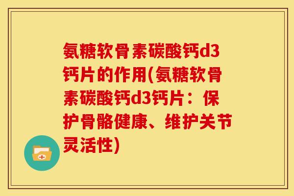 氨糖软骨素碳酸钙d3钙片的作用(氨糖软骨素碳酸钙d3钙片：保护骨骼健康、维护关节灵活性)
