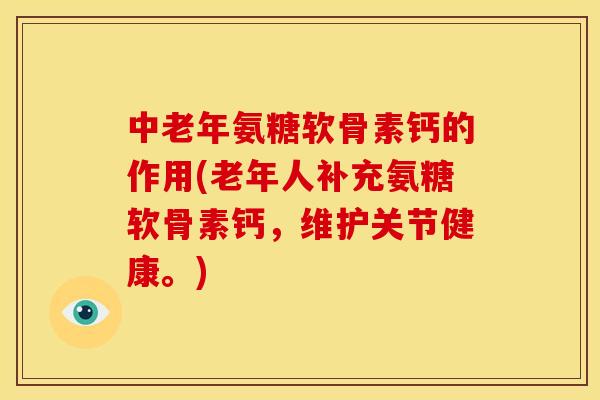 中老年氨糖软骨素钙的作用(老年人补充氨糖软骨素钙，维护关节健康。)