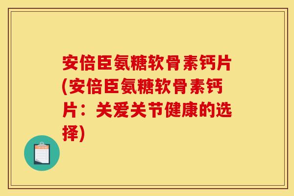 安倍臣氨糖软骨素钙片(安倍臣氨糖软骨素钙片：关爱关节健康的选择)