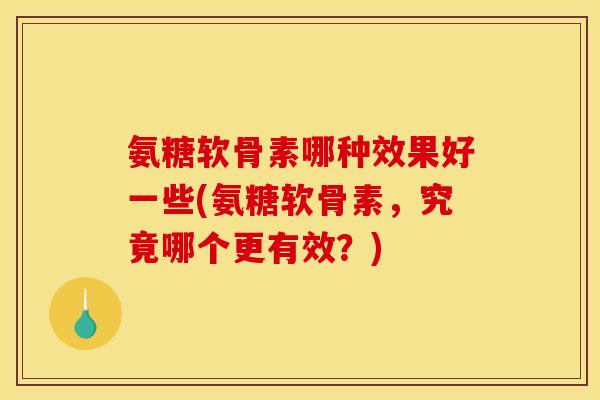 氨糖软骨素哪种效果好一些(氨糖软骨素，究竟哪个更有效？)