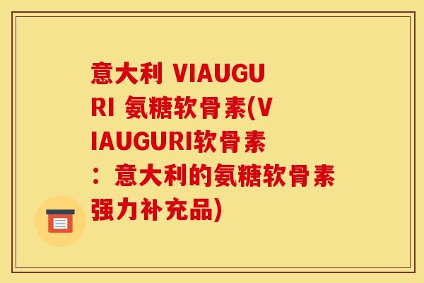 意大利 VIAUGURI 氨糖软骨素(VIAUGURI软骨素：意大利的氨糖软骨素强力补充品)