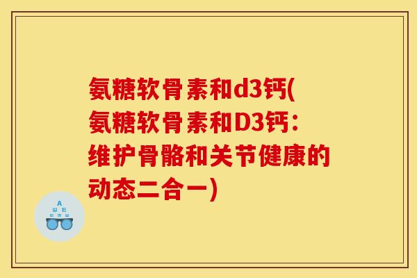 氨糖软骨素和d3钙(氨糖软骨素和D3钙：维护骨骼和关节健康的动态二合一)