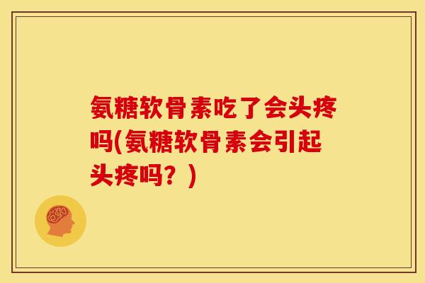 氨糖软骨素吃了会头疼吗(氨糖软骨素会引起头疼吗？)