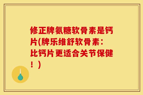 修正牌氨糖软骨素是钙片(牌乐维舒软骨素：比钙片更适合关节保健！)