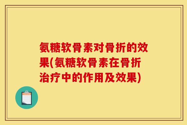 氨糖软骨素对骨折的效果(氨糖软骨素在骨折治疗中的作用及效果)