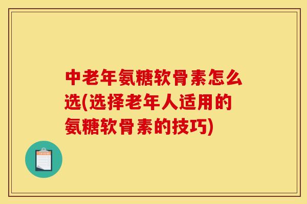 中老年氨糖软骨素怎么选(选择老年人适用的氨糖软骨素的技巧)