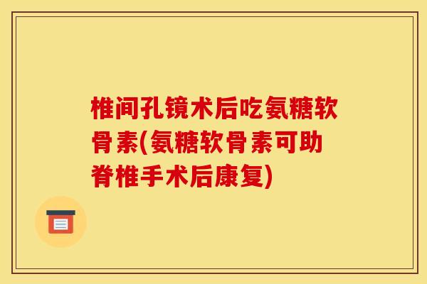 椎间孔镜术后吃氨糖软骨素(氨糖软骨素可助脊椎手术后康复)