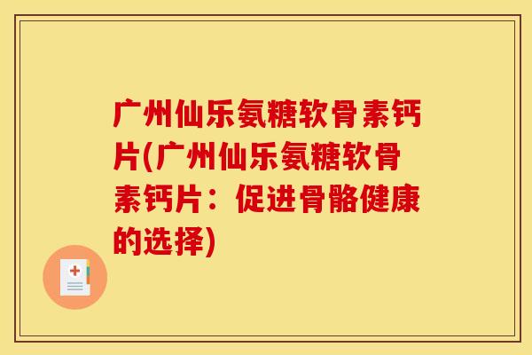 广州仙乐氨糖软骨素钙片(广州仙乐氨糖软骨素钙片：促进骨骼健康的选择)