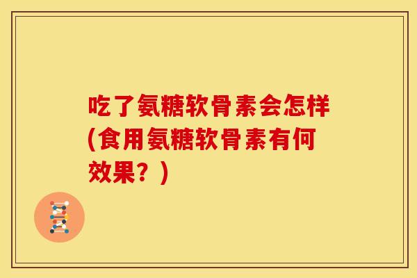 吃了氨糖软骨素会怎样(食用氨糖软骨素有何效果？)
