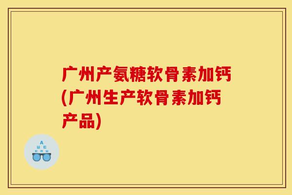 广州产氨糖软骨素加钙(广州生产软骨素加钙产品)