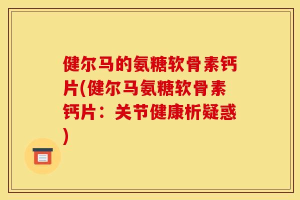 健尔马的氨糖软骨素钙片(健尔马氨糖软骨素钙片：关节健康析疑惑)