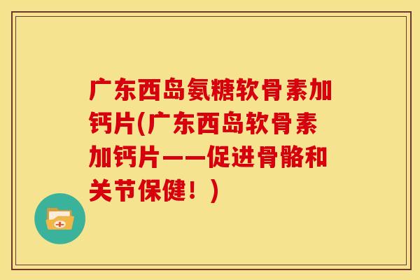 广东西岛氨糖软骨素加钙片(广东西岛软骨素加钙片——促进骨骼和关节保健！)