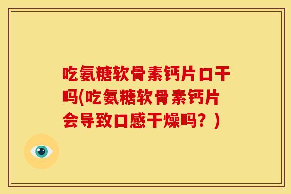 吃氨糖软骨素钙片口干吗(吃氨糖软骨素钙片会导致口感干燥吗？)