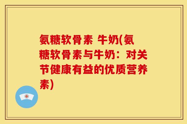 氨糖软骨素 牛奶(氨糖软骨素与牛奶：对关节健康有益的优质营养素)