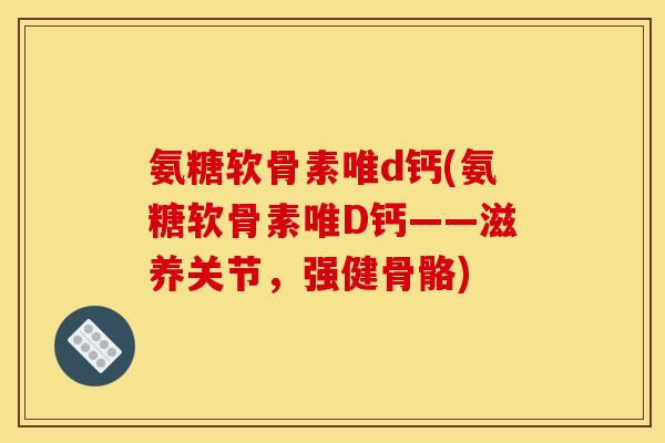 氨糖软骨素唯d钙(氨糖软骨素唯D钙——滋养关节，强健骨骼)