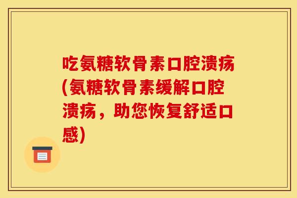吃氨糖软骨素口腔溃疡(氨糖软骨素缓解口腔溃疡，助您恢复舒适口感)