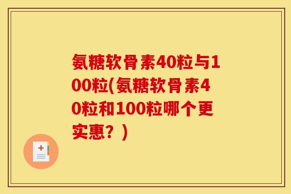 氨糖软骨素40粒与100粒(氨糖软骨素40粒和100粒哪个更实惠？)