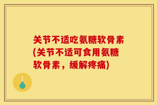 关节不适吃氨糖软骨素(关节不适可食用氨糖软骨素，缓解疼痛)