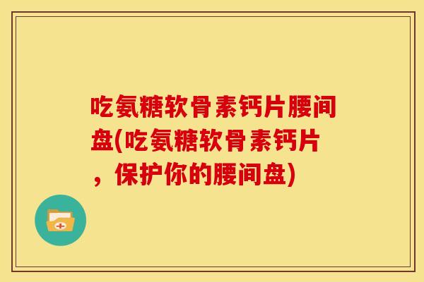 吃氨糖软骨素钙片腰间盘(吃氨糖软骨素钙片，保护你的腰间盘)
