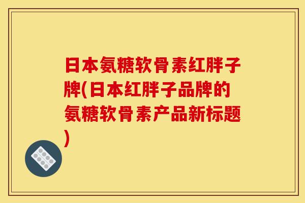 日本氨糖软骨素红胖子牌(日本红胖子品牌的氨糖软骨素产品新标题)
