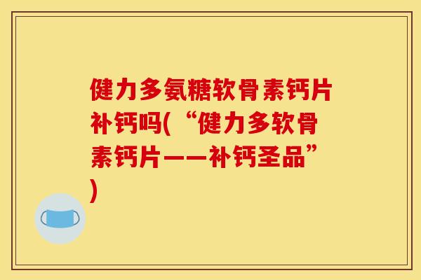 健力多氨糖软骨素钙片补钙吗(“健力多软骨素钙片——补钙圣品”)