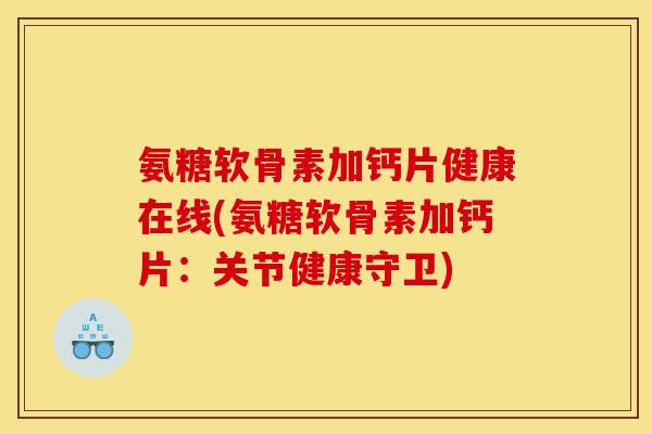 氨糖软骨素加钙片健康在线(氨糖软骨素加钙片：关节健康守卫)