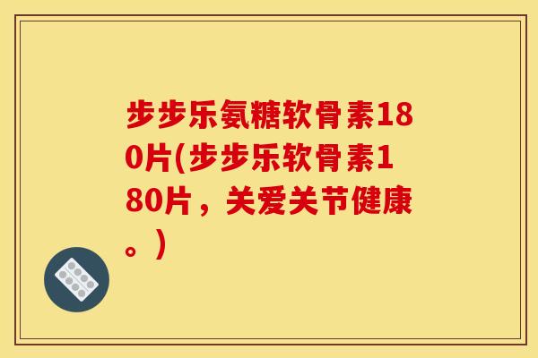 步步乐氨糖软骨素180片(步步乐软骨素180片，关爱关节健康。)