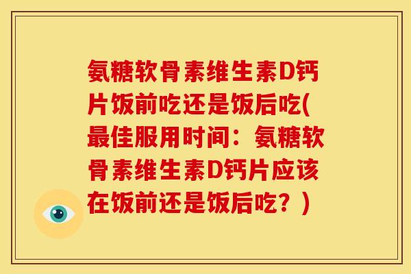 氨糖软骨素维生素D钙片饭前吃还是饭后吃(最佳服用时间：氨糖软骨素维生素D钙片应该在饭前还是饭后吃？)