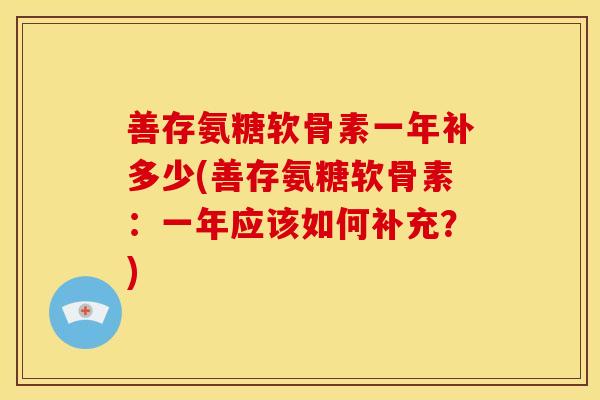 善存氨糖软骨素一年补多少(善存氨糖软骨素：一年应该如何补充？)