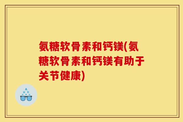 氨糖软骨素和钙镁(氨糖软骨素和钙镁有助于关节健康)