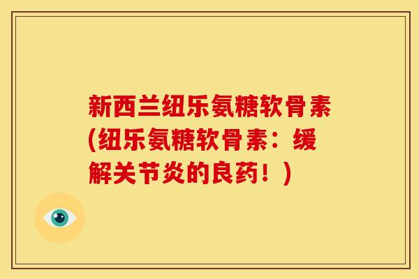 新西兰纽乐氨糖软骨素(纽乐氨糖软骨素：缓解关节炎的良药！)