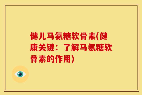 健儿马氨糖软骨素(健康关键：了解马氨糖软骨素的作用)