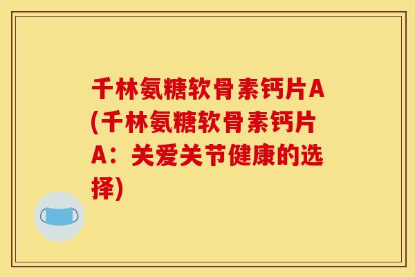 千林氨糖软骨素钙片A(千林氨糖软骨素钙片A：关爱关节健康的选择)