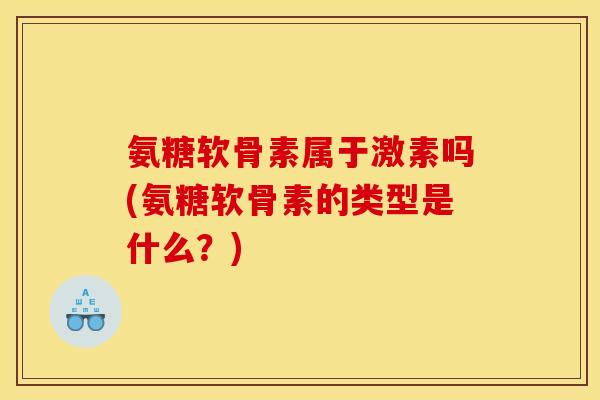 氨糖软骨素属于激素吗(氨糖软骨素的类型是什么？)