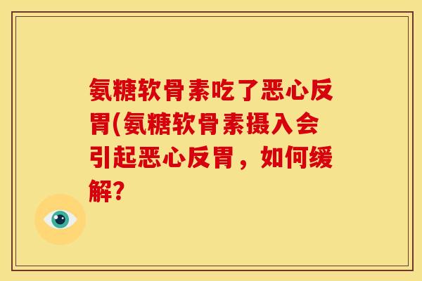 氨糖软骨素吃了恶心反胃(氨糖软骨素摄入会引起恶心反胃，如何缓解？