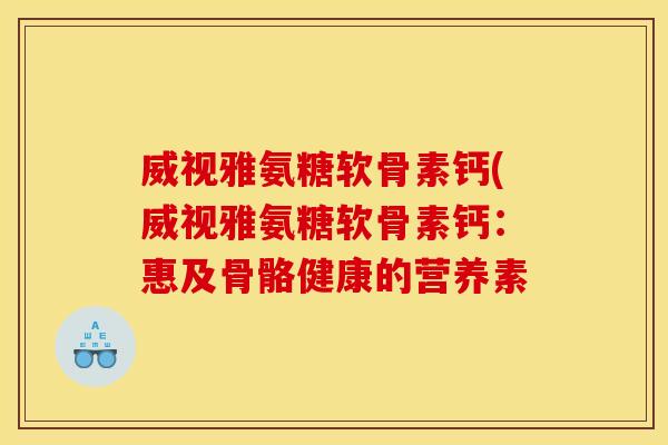 威视雅氨糖软骨素钙(威视雅氨糖软骨素钙：惠及骨骼健康的营养素