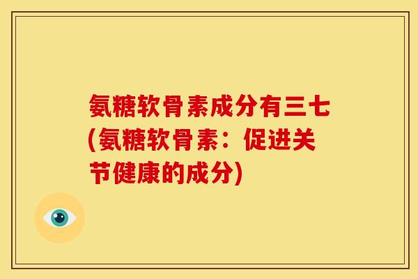 氨糖软骨素成分有三七(氨糖软骨素：促进关节健康的成分)