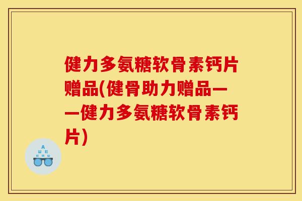 健力多氨糖软骨素钙片赠品(健骨助力赠品——健力多氨糖软骨素钙片)