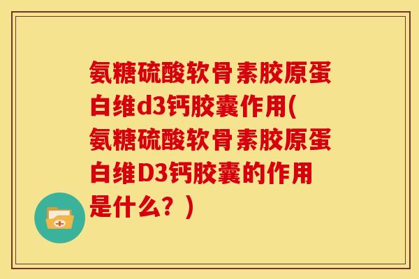 氨糖硫酸软骨素胶原蛋白维d3钙胶囊作用(氨糖硫酸软骨素胶原蛋白维D3钙胶囊的作用是什么？)