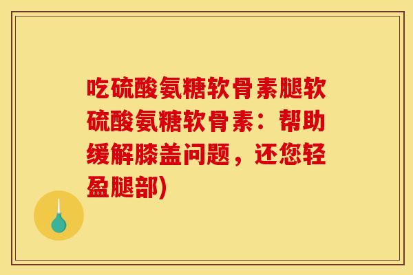 吃硫酸氨糖软骨素腿软硫酸氨糖软骨素：帮助缓解膝盖问题，还您轻盈腿部)