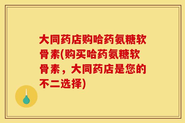 大同药店购哈药氨糖软骨素(购买哈药氨糖软骨素，大同药店是您的不二选择)
