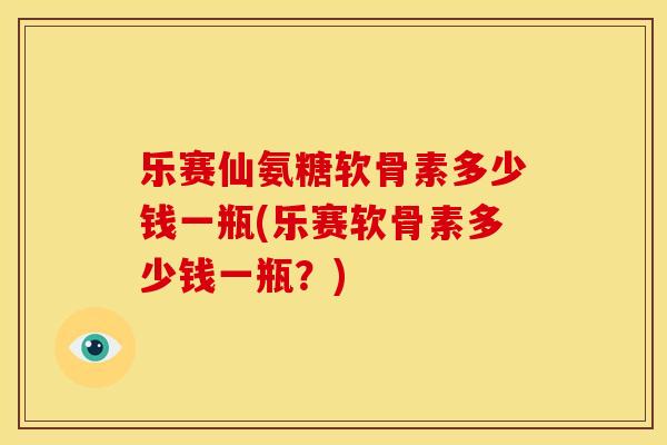 乐赛仙氨糖软骨素多少钱一瓶(乐赛软骨素多少钱一瓶？)