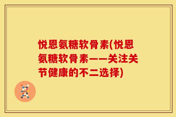 悦恩氨糖软骨素(悦恩氨糖软骨素——关注关节健康的不二选择)
