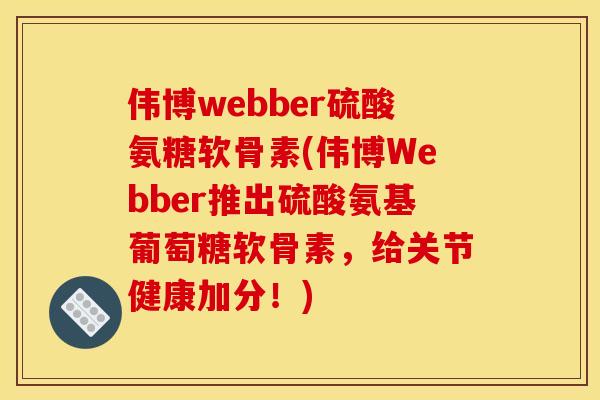 伟博webber硫酸氨糖软骨素(伟博Webber推出硫酸氨基葡萄糖软骨素，给关节健康加分！)