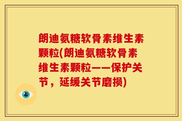朗迪氨糖软骨素维生素颗粒(朗迪氨糖软骨素维生素颗粒——保护关节，延缓关节磨损)