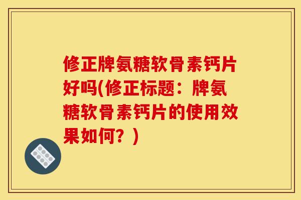修正牌氨糖软骨素钙片好吗(修正标题：牌氨糖软骨素钙片的使用效果如何？)