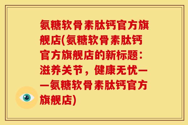 氨糖软骨素肽钙官方旗舰店(氨糖软骨素肽钙官方旗舰店的新标题：滋养关节，健康无忧——氨糖软骨素肽钙官方旗舰店)