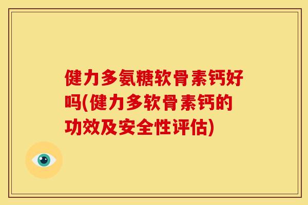 健力多氨糖软骨素钙好吗(健力多软骨素钙的功效及安全性评估)