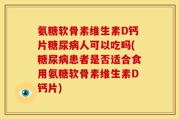 氨糖软骨素维生素D钙片糖尿病人可以吃吗(糖尿病患者是否适合食用氨糖软骨素维生素D钙片)